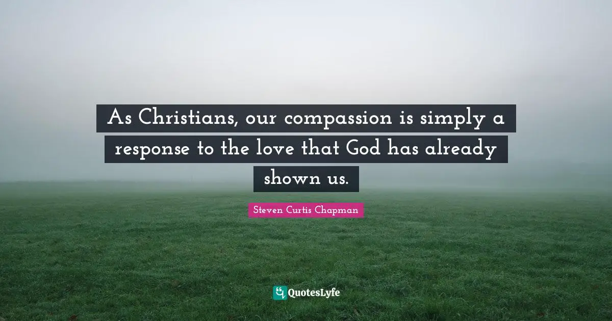 As Christians, our compassion is simply a response to the love that God has already shown us.