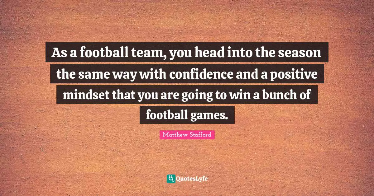 As a football team, you head into the season the same way with confidence and a positive mindset that you are going to win a bunch of football games.