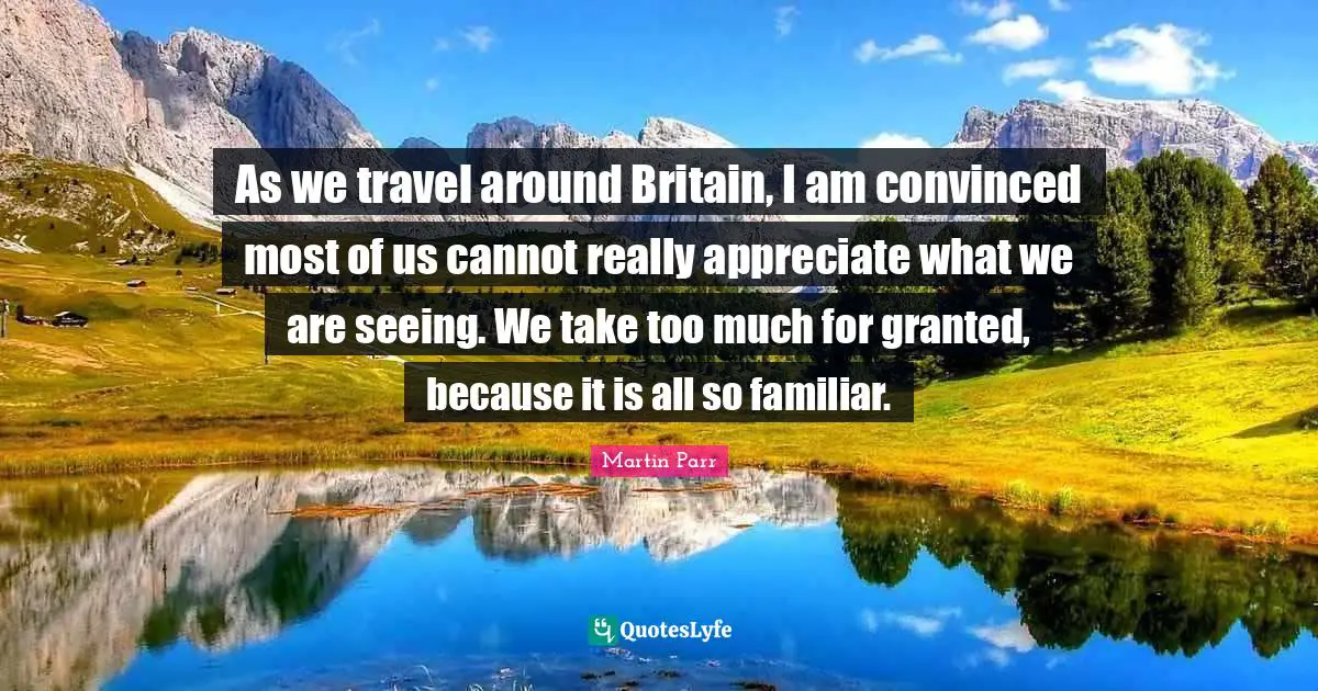 As we travel around Britain, I am convinced most of us cannot really appreciate what we are seeing. We take too much for granted, because it is all so familiar.