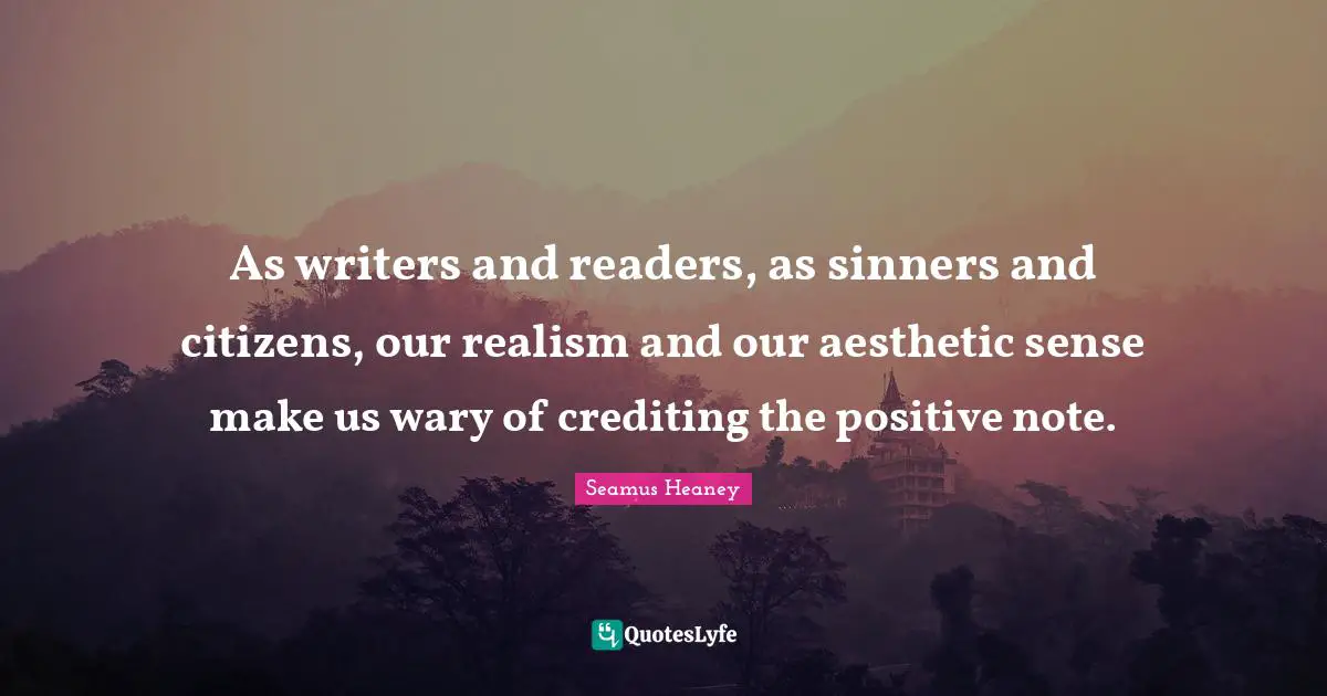 As writers and readers, as sinners and citizens, our realism and our aesthetic sense make us wary of crediting the positive note.