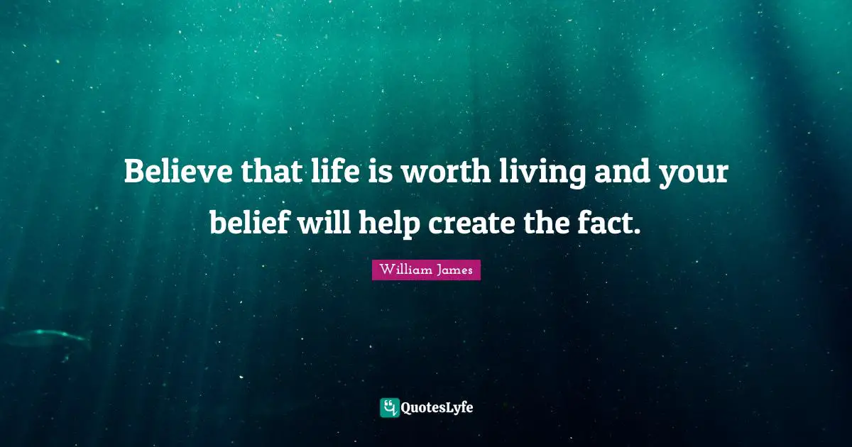 William James Quotes: "Believe that life is worth living and your belief will help create the fact."