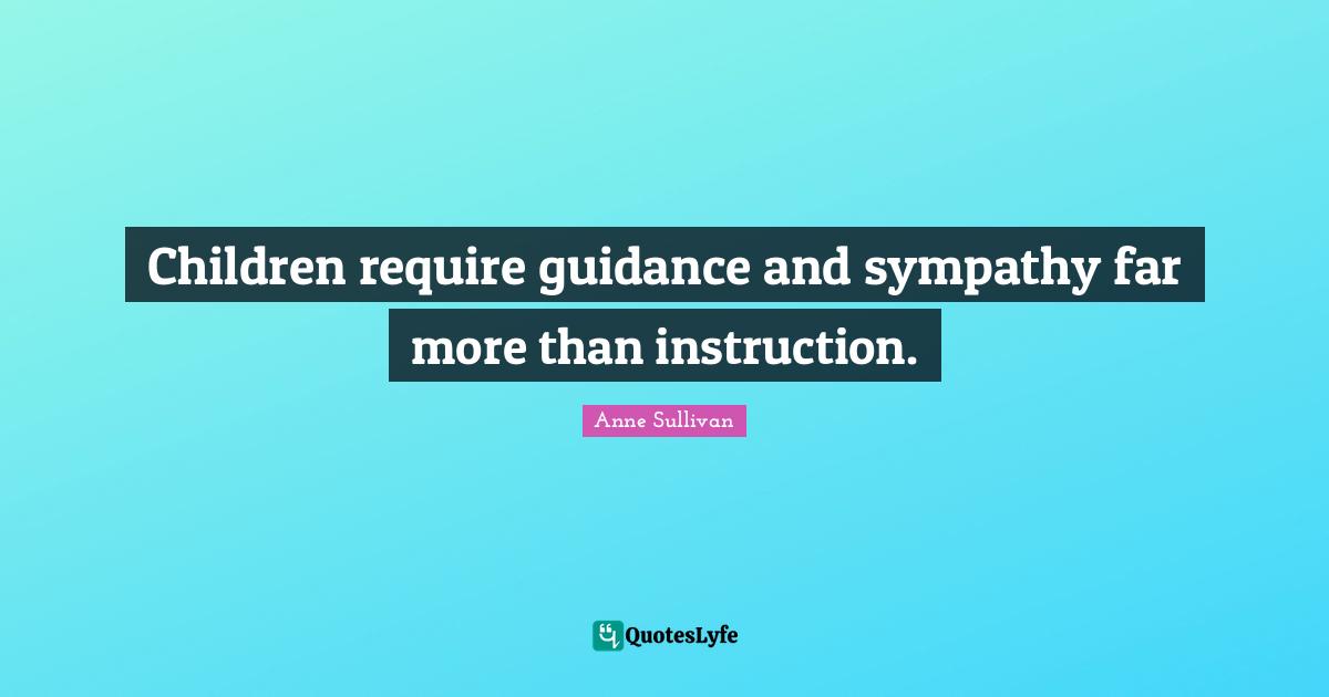 Children require guidance and sympathy far more than instruction.