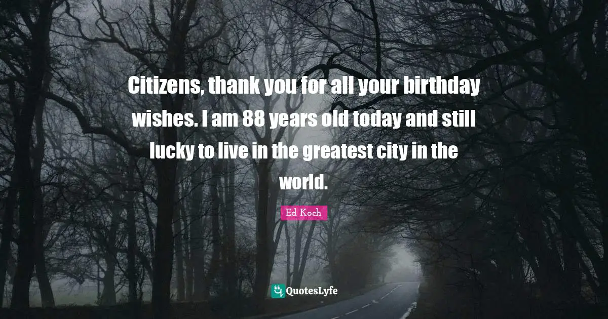 Citizens, thank you for all your birthday wishes. I am 88 years old today and still lucky to live in the greatest city in the world.