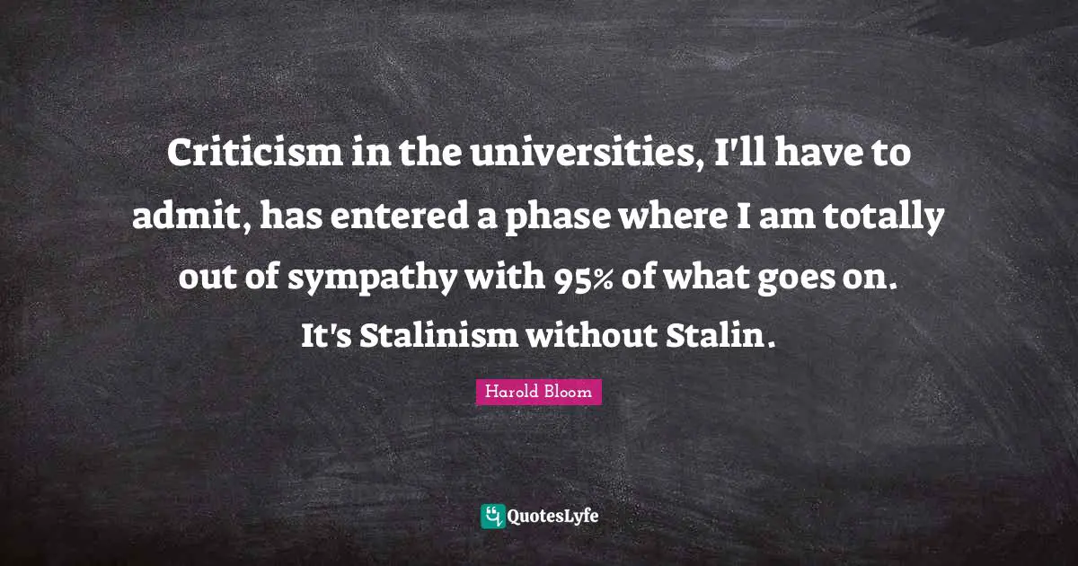 Criticism in the universities, I'll have to admit, has entered a phase where I am totally out of sympathy with 95% of what goes on. It's Stalinism without Stalin.