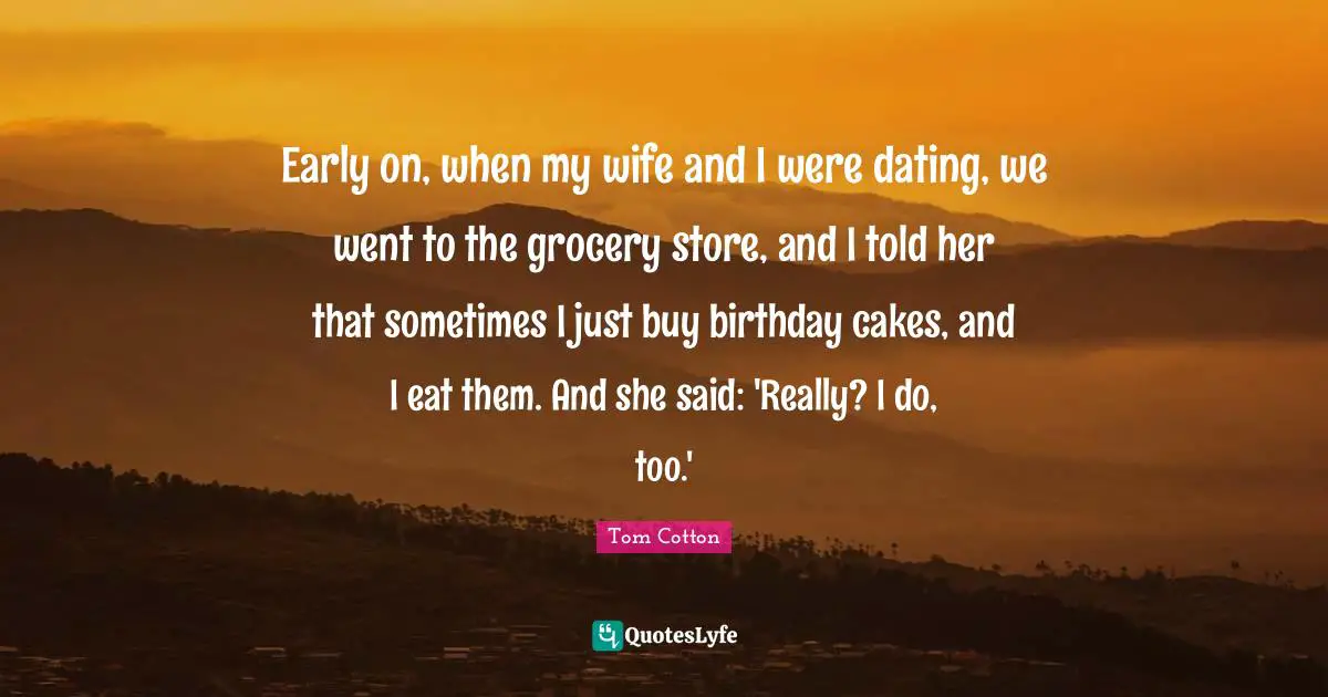 Early on, when my wife and I were dating, we went to the grocery store, and I told her that sometimes I just buy birthday cakes, and I eat them. And she said: 'Really? I do, too.'