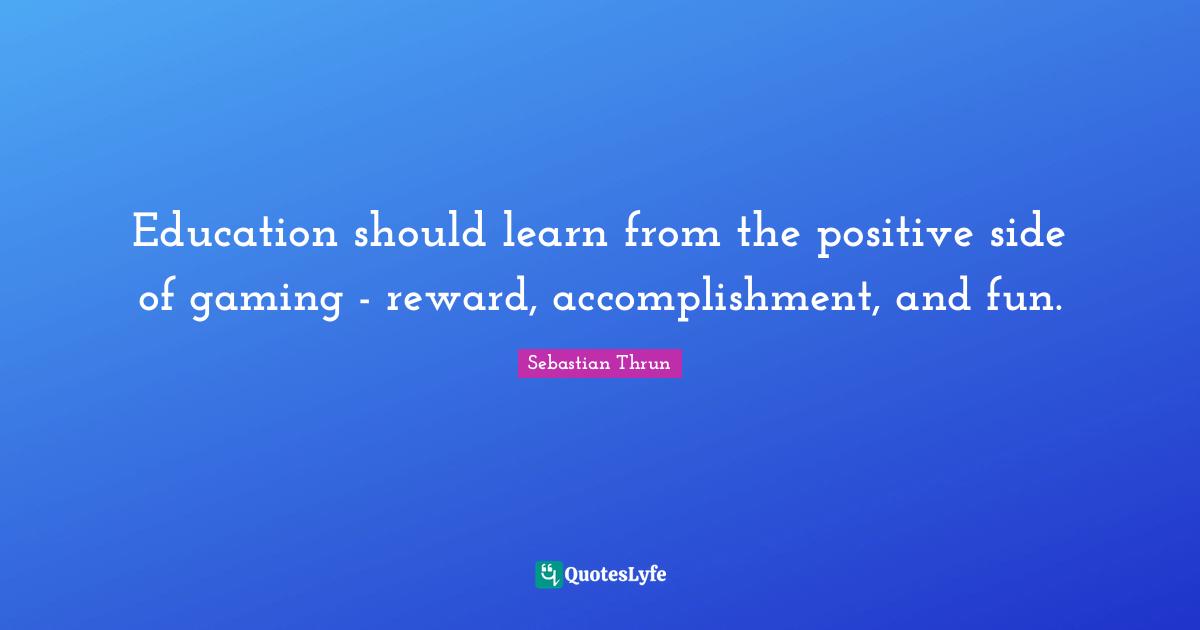 Education should learn from the positive side of gaming - reward, accomplishment, and fun.