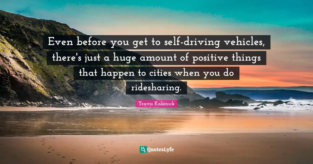 Even before you get to self-driving vehicles, there's just a huge amount of positive things that happen to cities when you do ridesharing.