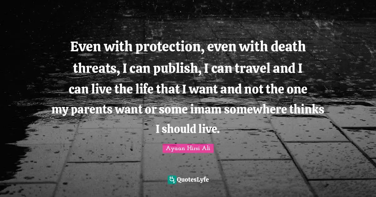 Even with protection, even with death threats, I can publish, I can travel and I can live the life that I want and not the one my parents want or some imam somewhere thinks I should live.