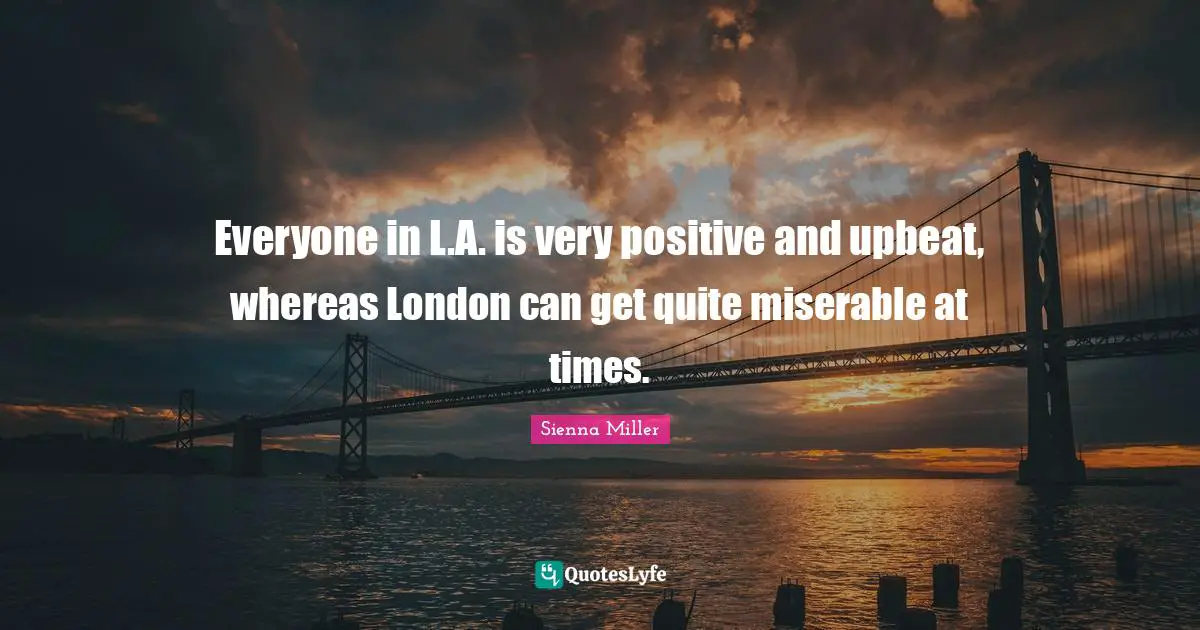 Everyone in L.A. is very positive and upbeat, whereas London can get quite miserable at times.
