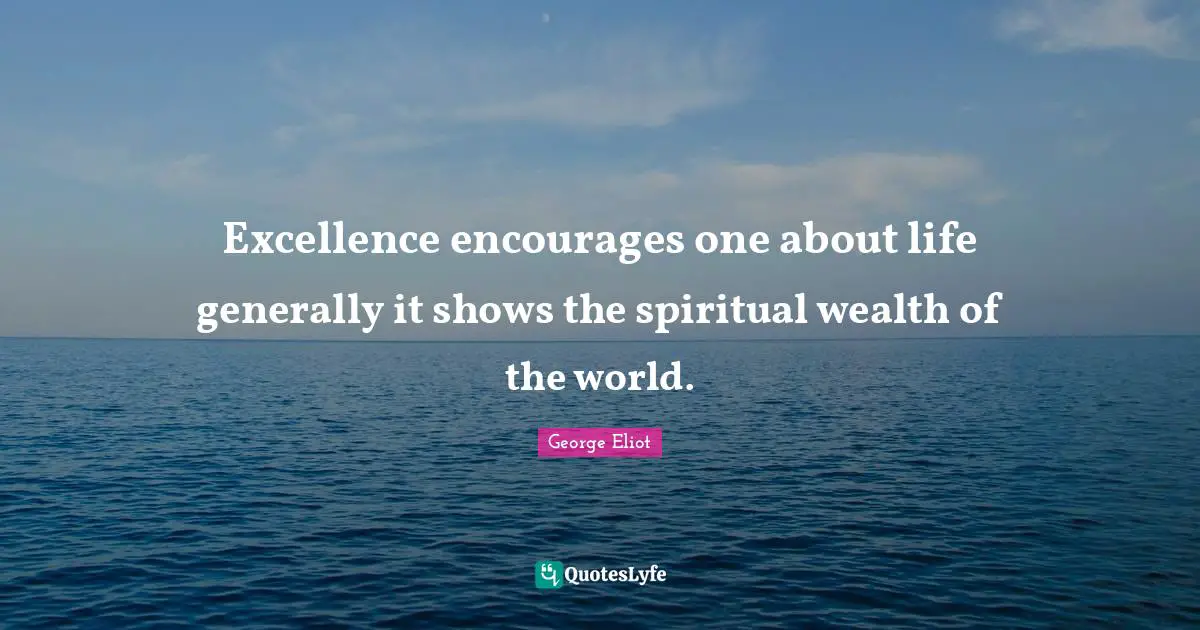 George Eliot Quotes: Excellence encourages one about life generally it shows the spiritual wealth of the world.