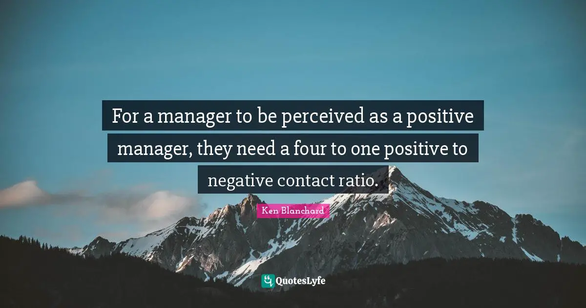 For a manager to be perceived as a positive manager, they need a four to one positive to negative contact ratio.