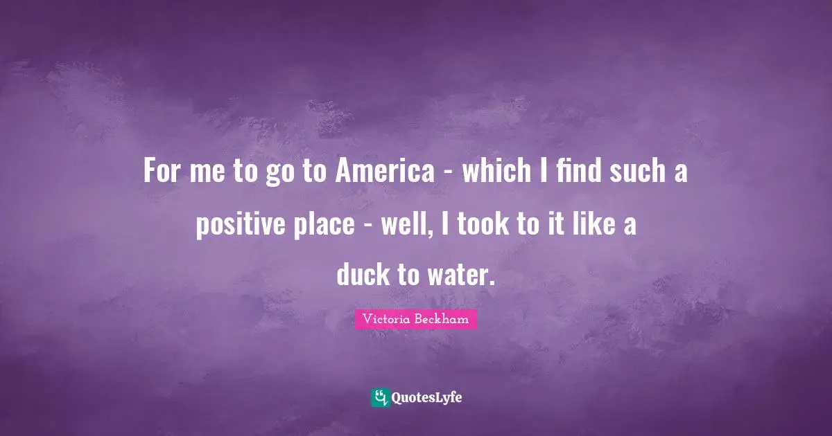 For me to go to America - which I find such a positive place - well, I took to it like a duck to water.