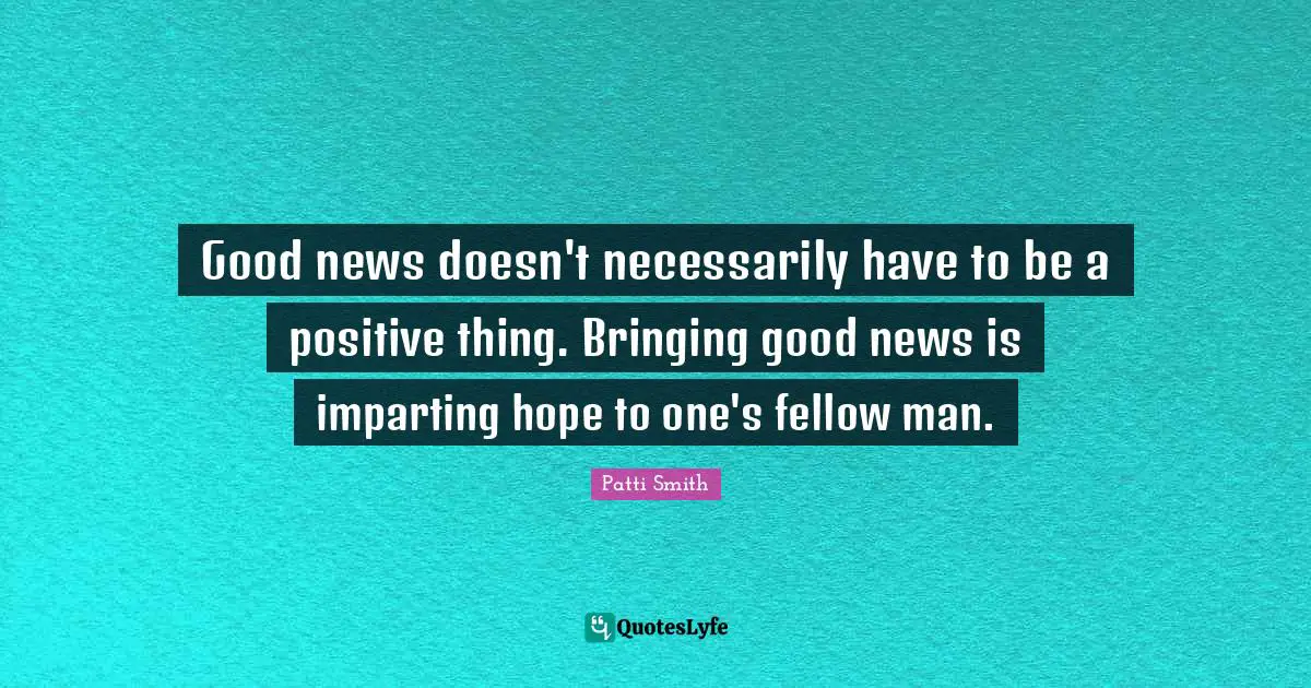 Good news doesn't necessarily have to be a positive thing. Bringing good news is imparting hope to one's fellow man.