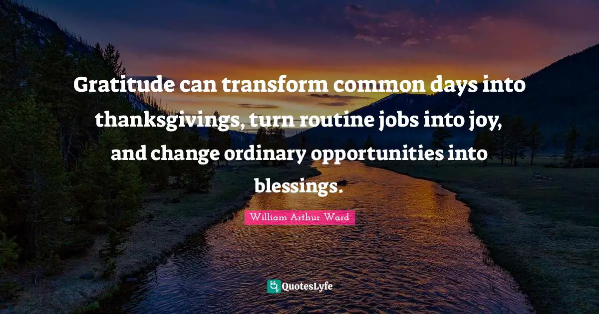 William Arthur Ward Quotes: Gratitude can transform common days into thanksgivings, turn routine jobs into joy, and change ordinary opportunities into blessings.