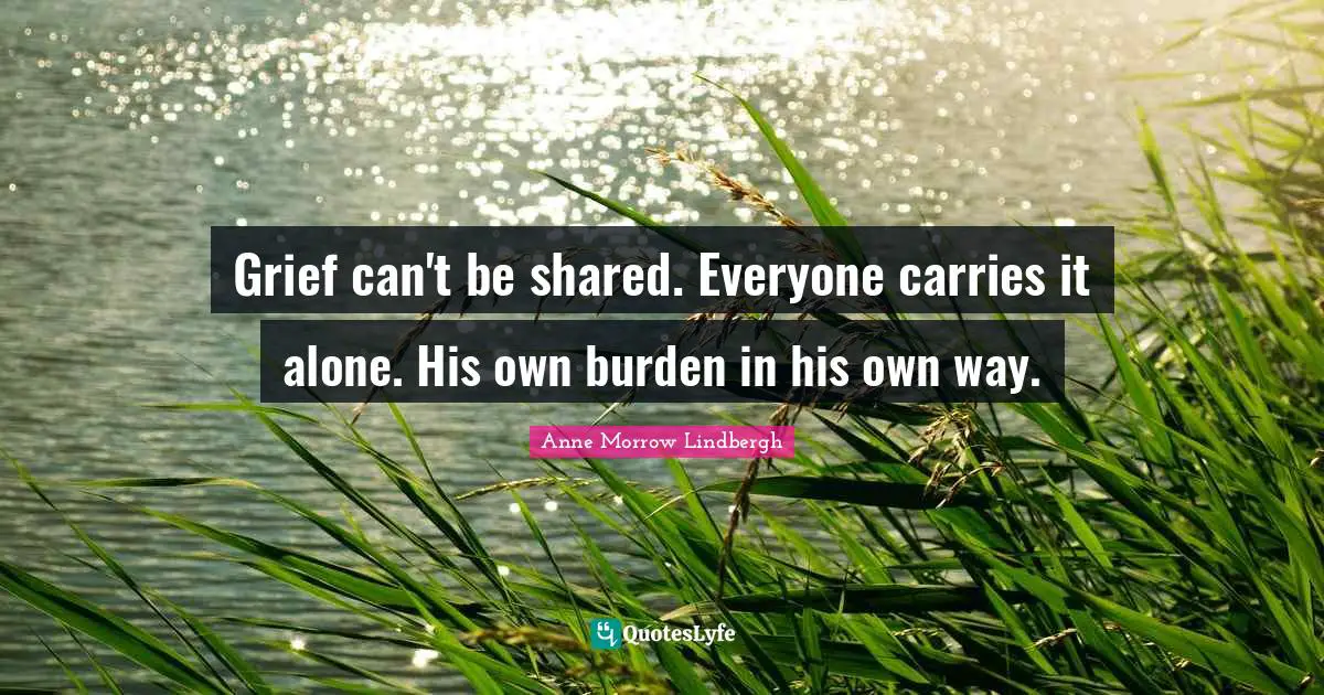 Anne Morrow Lindbergh Quotes: "Grief can't be shared. Everyone carries it alone. His own burden in his own way."