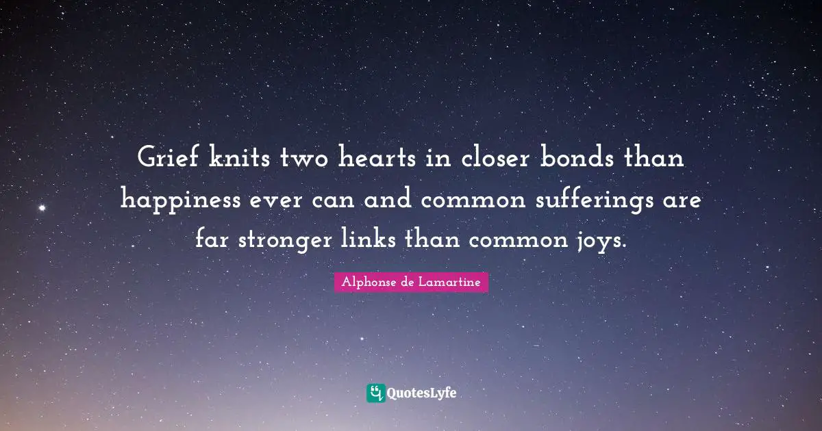 Grief knits two hearts in closer bonds than happiness ever can and common sufferings are far stronger links than common joys.