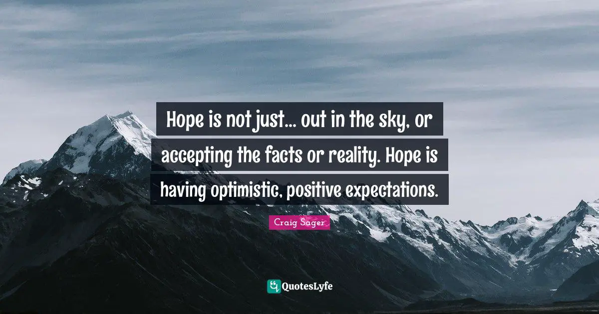 Hope is not just... out in the sky, or accepting the facts or reality. Hope is having optimistic, positive expectations.