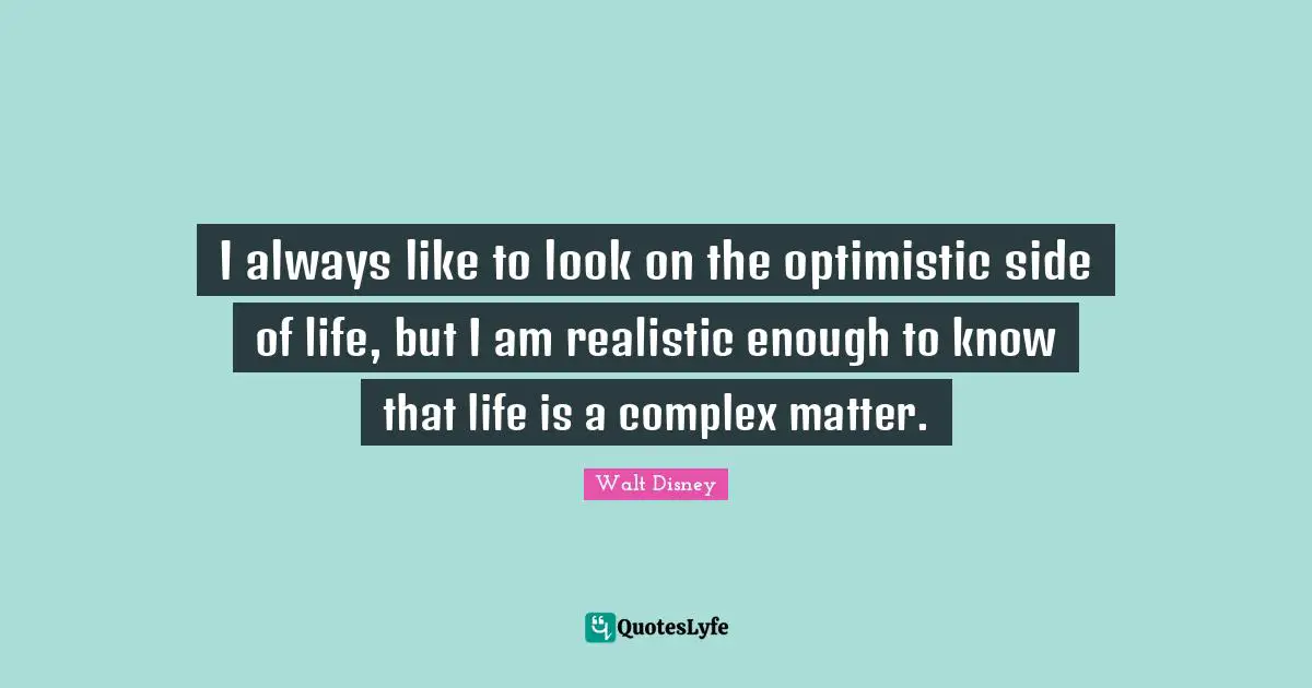 Walt Disney Quotes: "I always like to look on the optimistic side of life, but I am realistic enough to know that life is a complex matter."