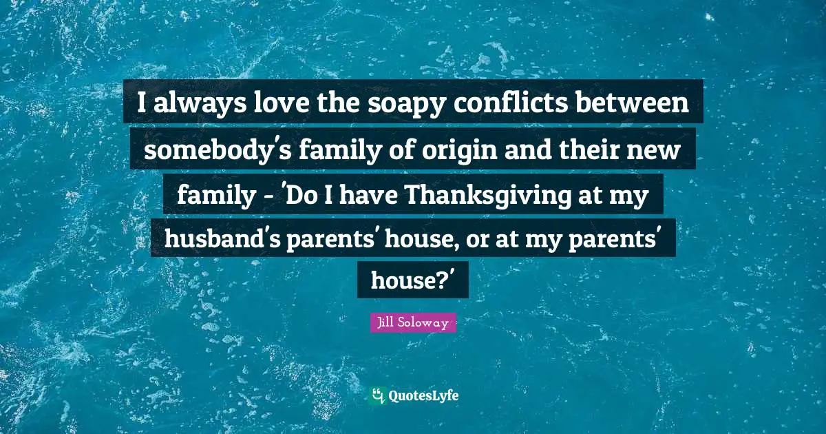 I always love the soapy conflicts between somebody's family of origin and their new family - 'Do I have Thanksgiving at my husband's parents' house, or at my parents' house?'