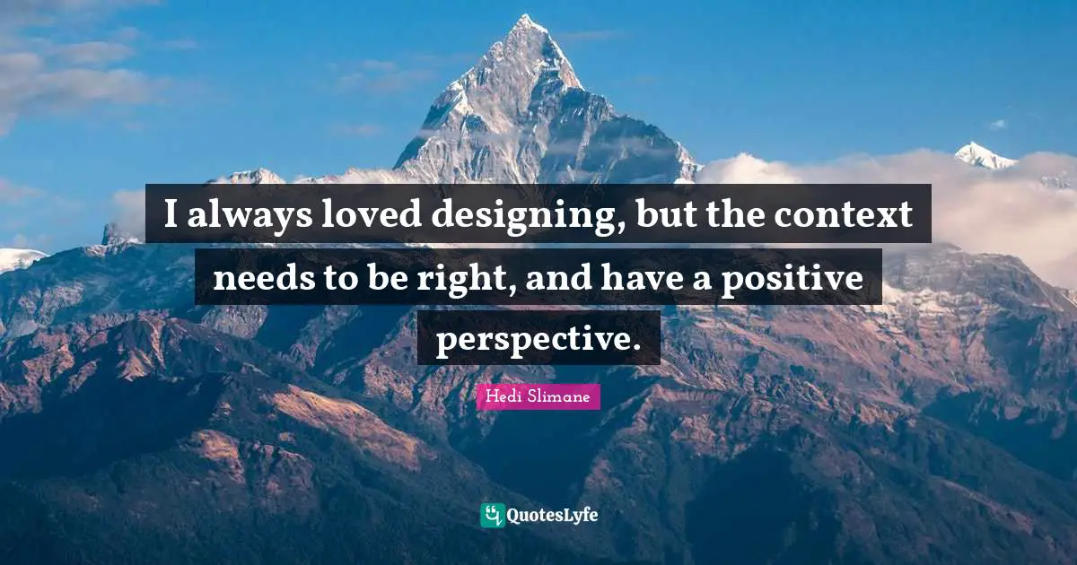 Of Context Quotes: "I always loved designing, but the context needs to be right, and have a positive perspective."