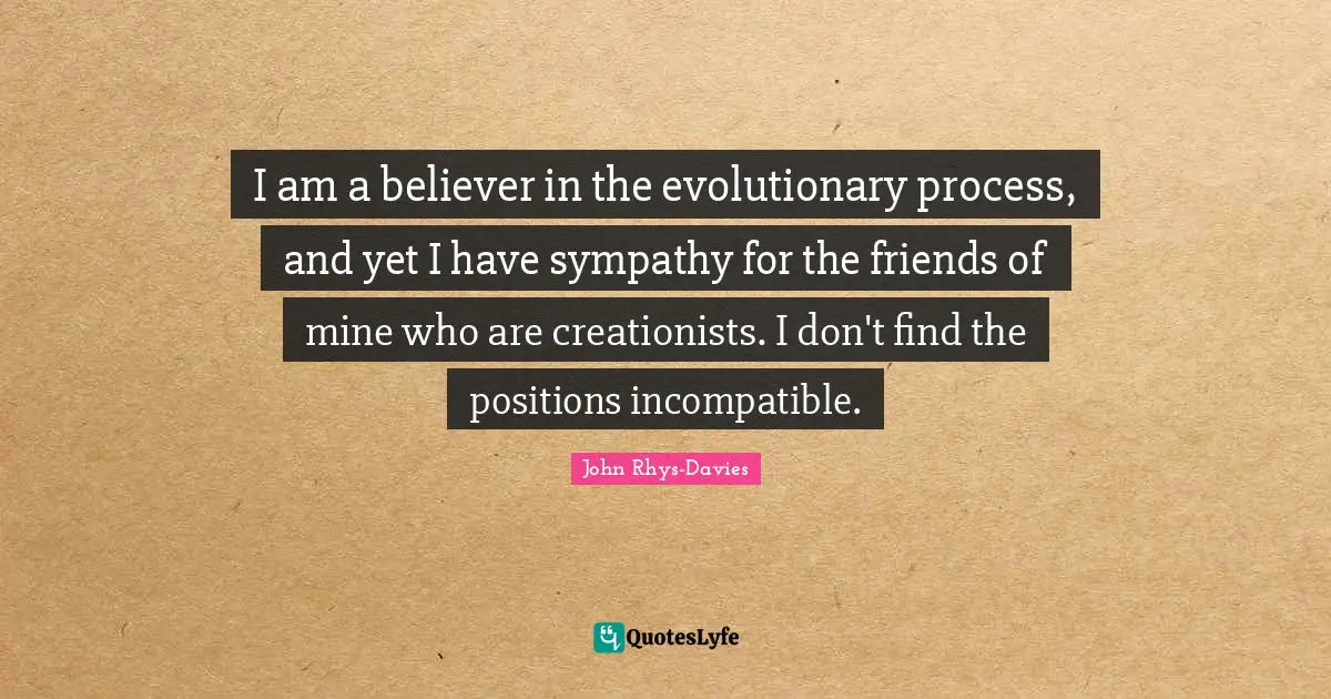 I am a believer in the evolutionary process, and yet I have sympathy for the friends of mine who are creationists. I don't find the positions incompatible.