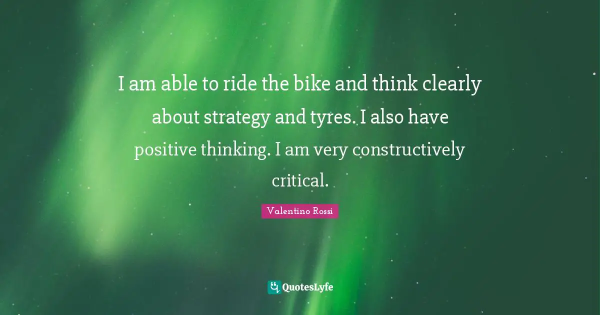 Valentino Rossi Quotes: "I am able to ride the bike and think clearly about strategy and tyres. I also have positive thinking. I am very constructively critical."