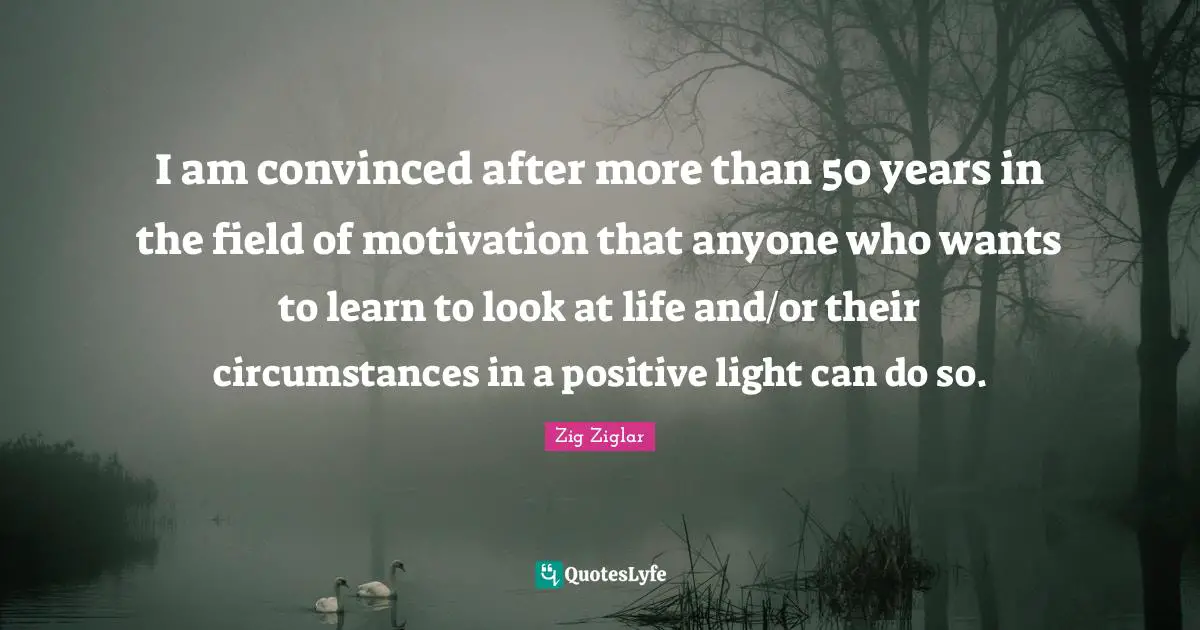 I am convinced after more than 50 years in the field of motivation that anyone who wants to learn to look at life and/or their circumstances in a positive light can do so.