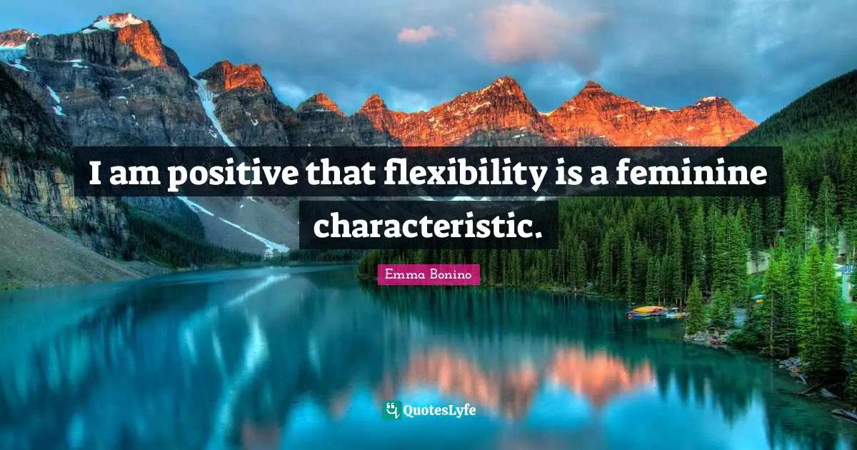 I am positive that flexibility is a feminine characteristic.