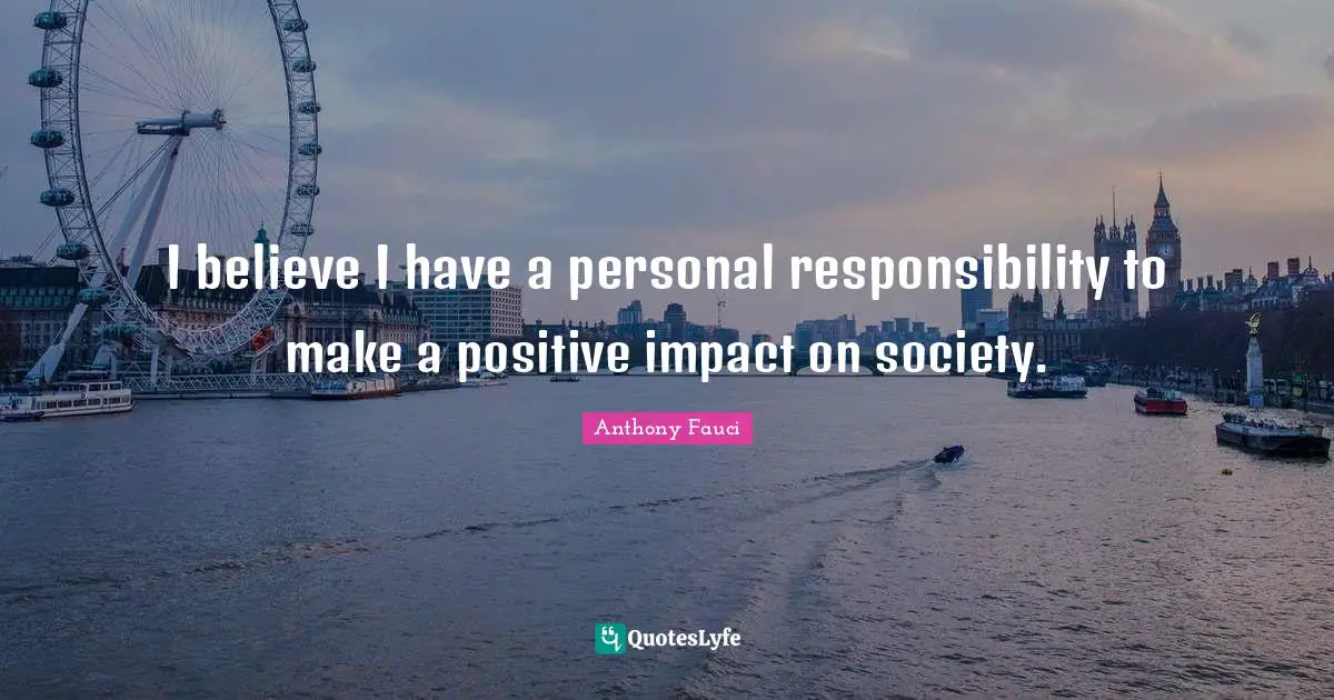 I believe I have a personal responsibility to make a positive impact on society.