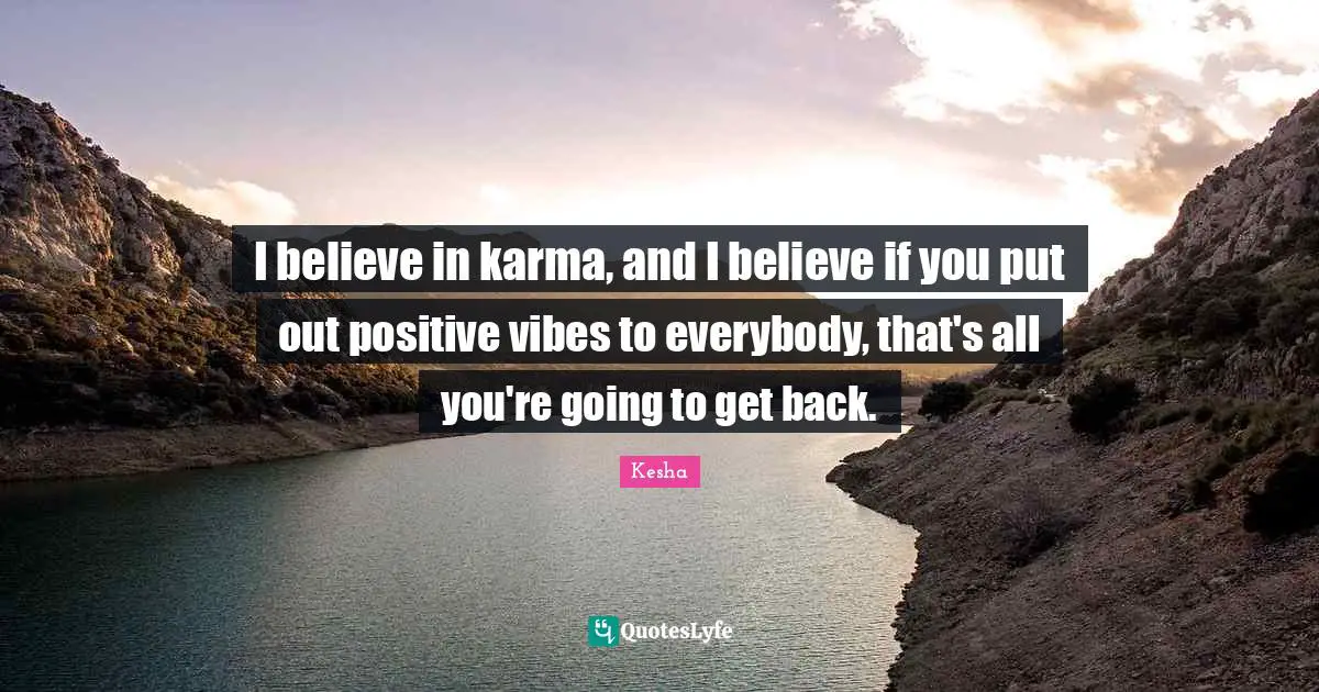 I believe in karma, and I believe if you put out positive vibes to everybody, that's all you're going to get back.
