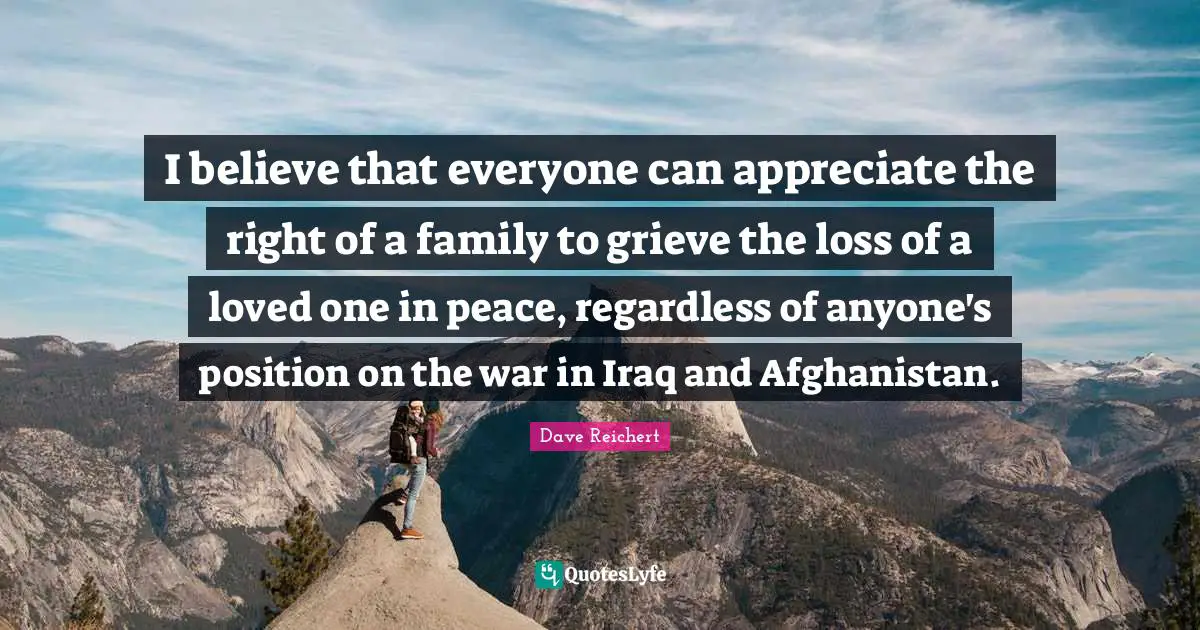 I believe that everyone can appreciate the right of a family to grieve the loss of a loved one in peace, regardless of anyone's position on the war in Iraq and Afghanistan.