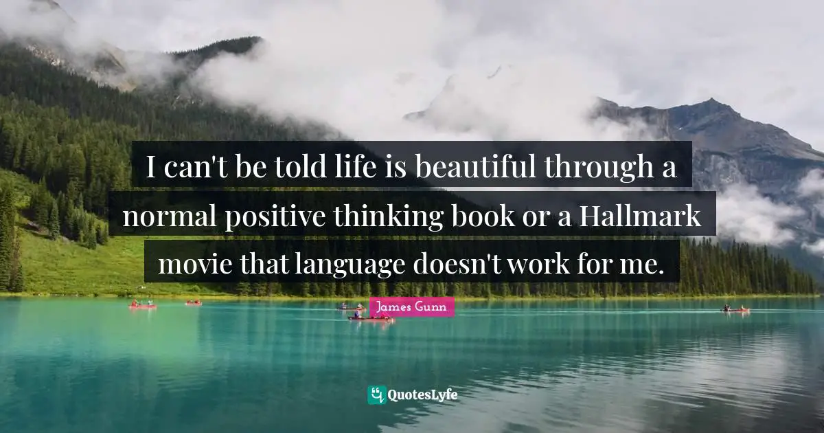 I can't be told life is beautiful through a normal positive thinking book or a Hallmark movie that language doesn't work for me.