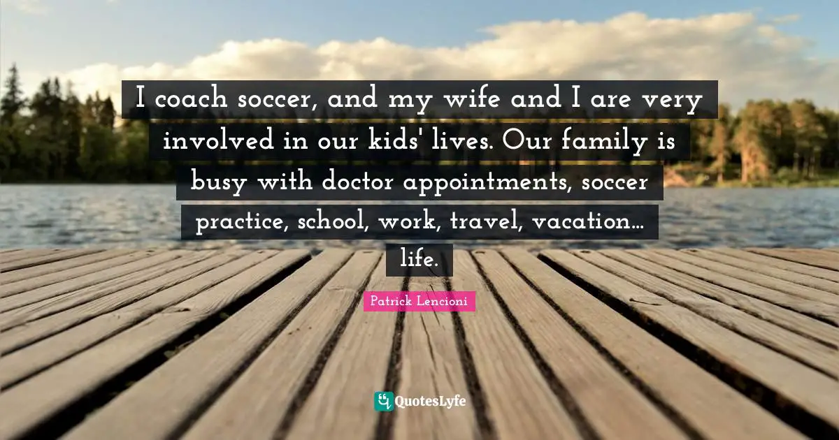 I coach soccer, and my wife and I are very involved in our kids' lives. Our family is busy with doctor appointments, soccer practice, school, work, travel, vacation... life.
