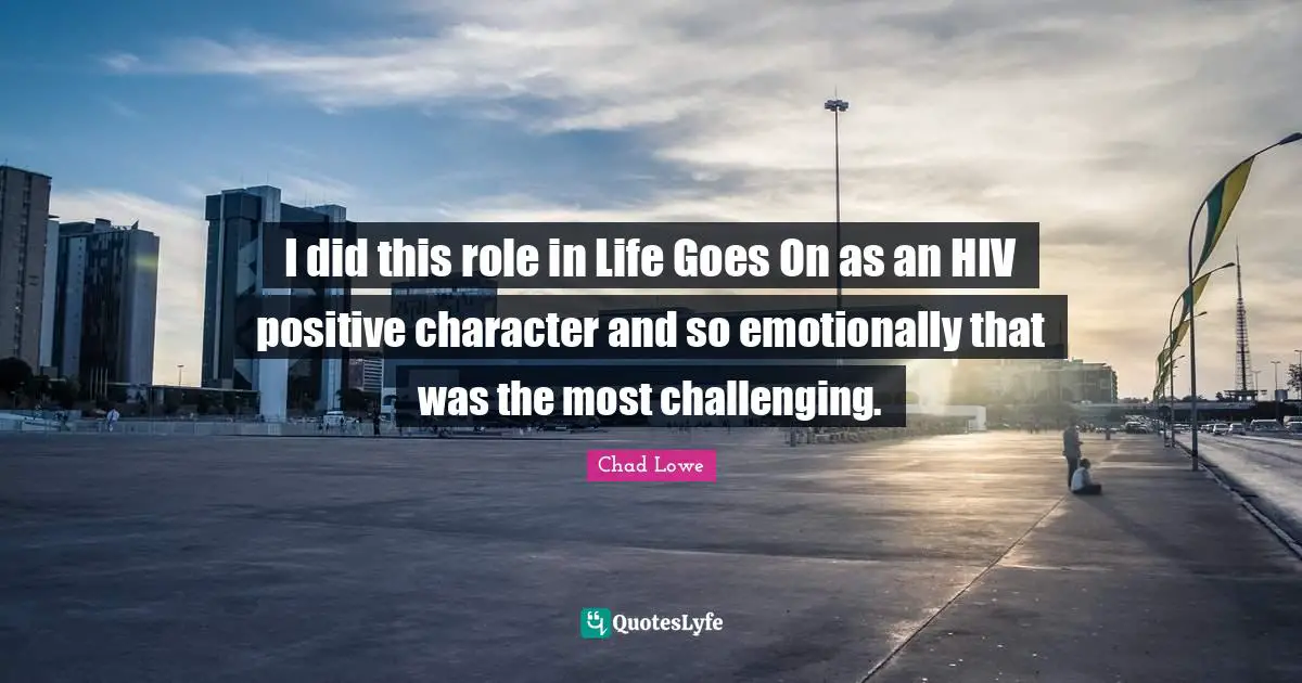 I did this role in Life Goes On as an HIV positive character and so emotionally that was the most challenging.