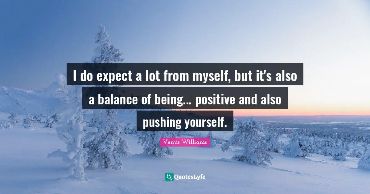 I do expect a lot from myself, but it's also a balance of being... positive and also pushing yourself.