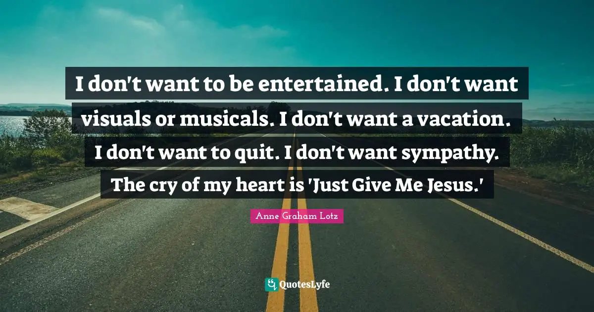 Anne Graham Lotz Quotes: "I don't want to be entertained. I don't want visuals or musicals. I don't want a vacation. I don't want to quit. I don't want sympathy. The cry of my heart is 'Just Give Me Jesus.'"