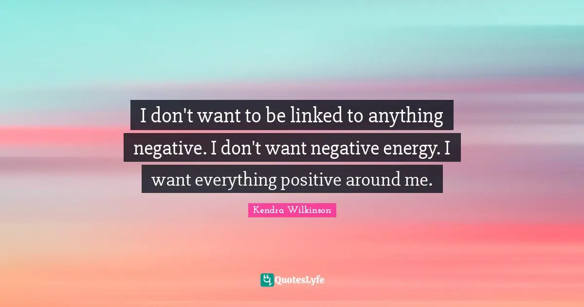 I don't want to be linked to anything negative. I don't want negative energy. I want everything positive around me.