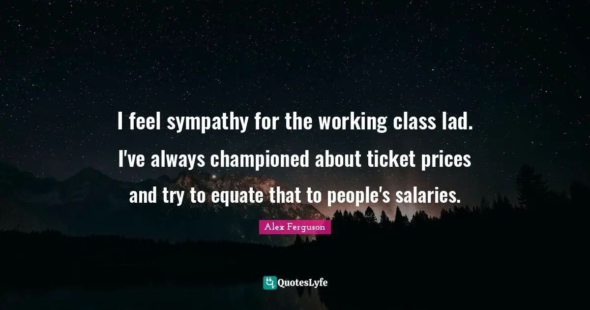 I feel sympathy for the working class lad. I've always championed about ticket prices and try to equate that to people's salaries.