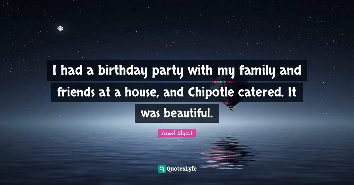 I had a birthday party with my family and friends at a house, and Chipotle catered. It was beautiful.