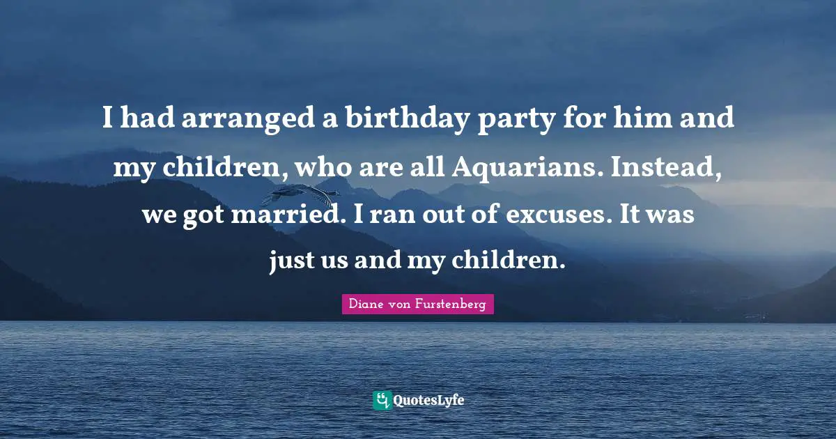 Excuses Quotes: "I had arranged a birthday party for him and my children, who are all Aquarians. Instead, we got married. I ran out of excuses. It was just us and my children."