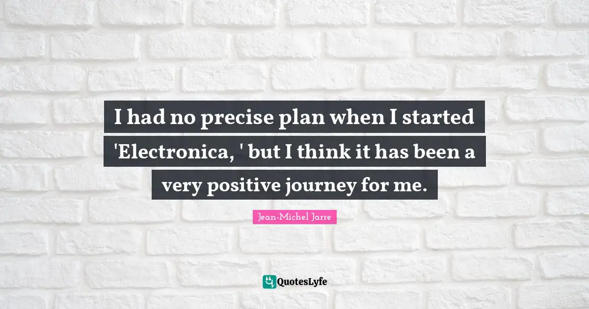 I had no precise plan when I started 'Electronica, ' but I think it has been a very positive journey for me.