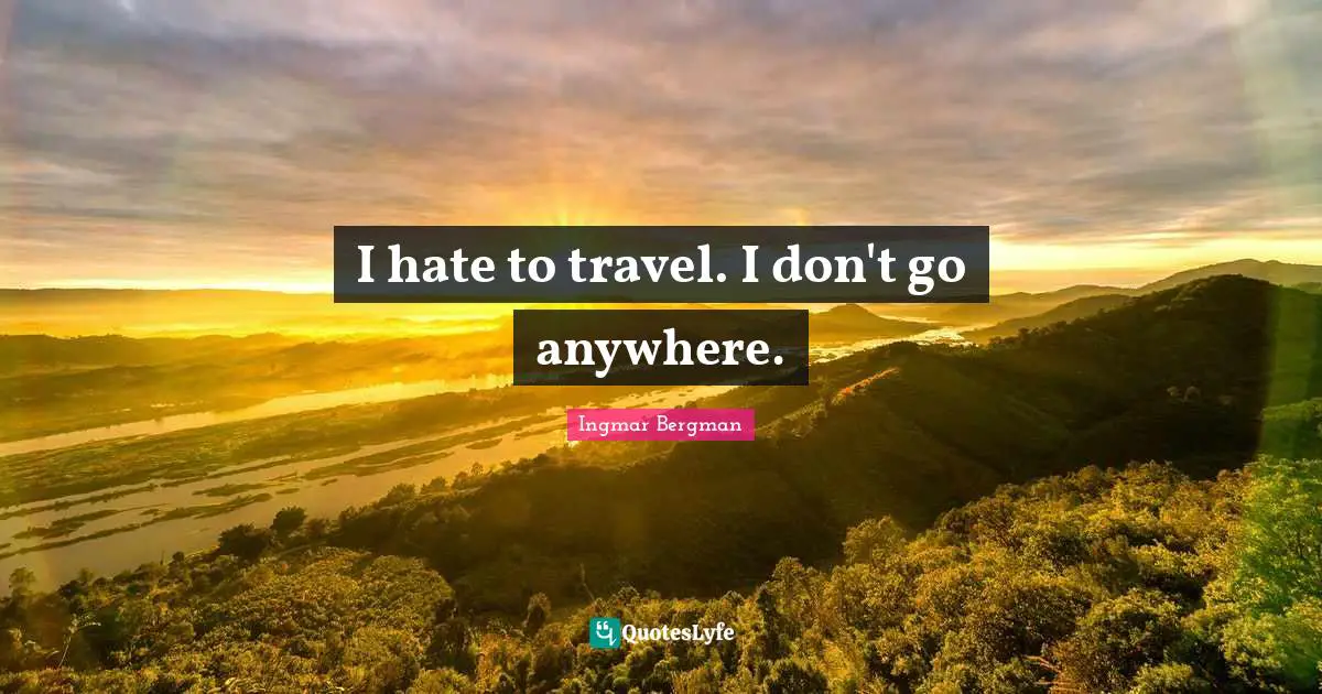 I hate to travel. I don't go anywhere.