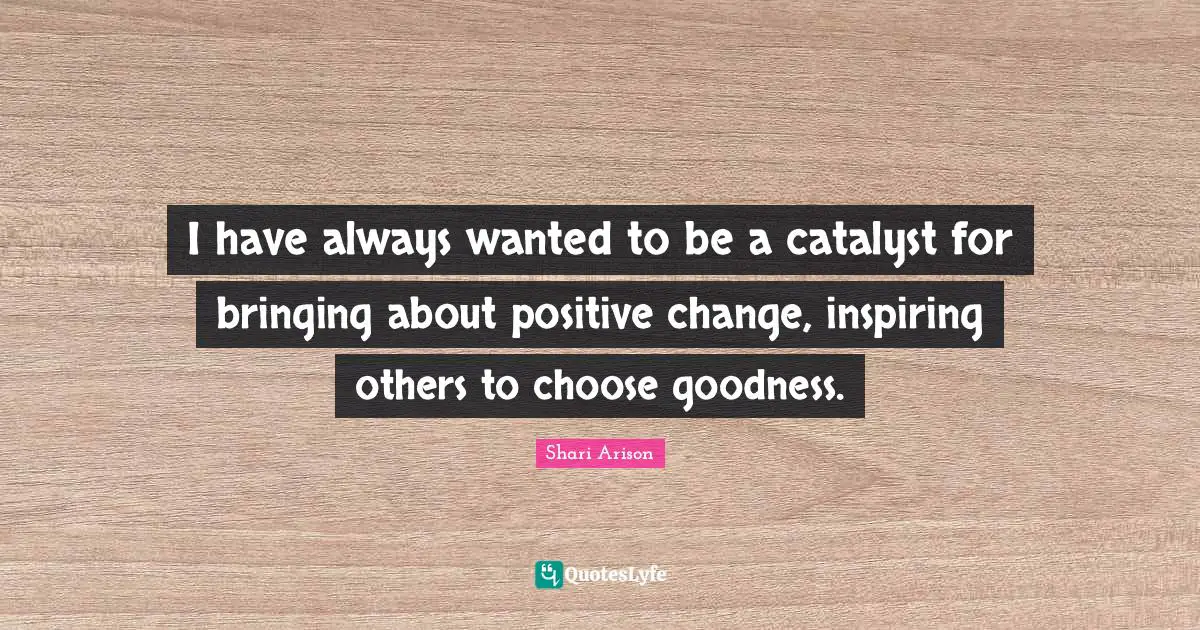 Shari Arison Quotes: "I have always wanted to be a catalyst for bringing about positive change, inspiring others to choose goodness."