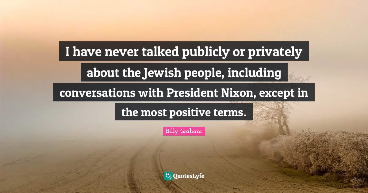 I have never talked publicly or privately about the Jewish people, including conversations with President Nixon, except in the most positive terms.