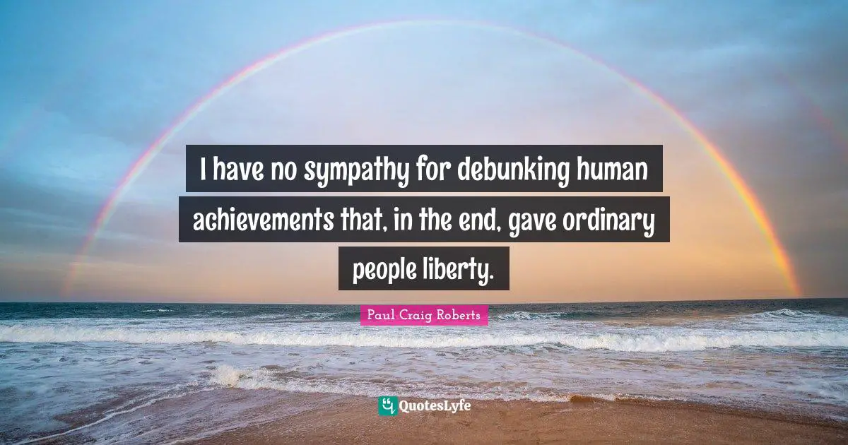 I have no sympathy for debunking human achievements that, in the end, gave ordinary people liberty.