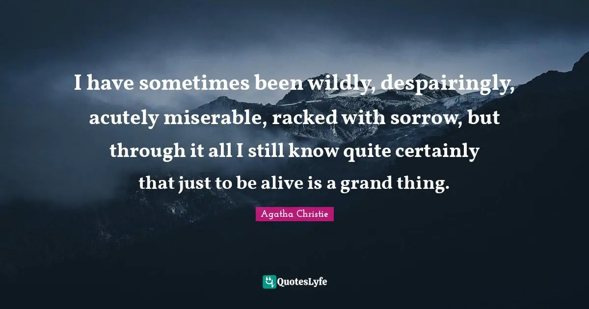 I have sometimes been wildly, despairingly, acutely miserable, racked with sorrow, but through it all I still know quite certainly that just to be alive is a grand thing.