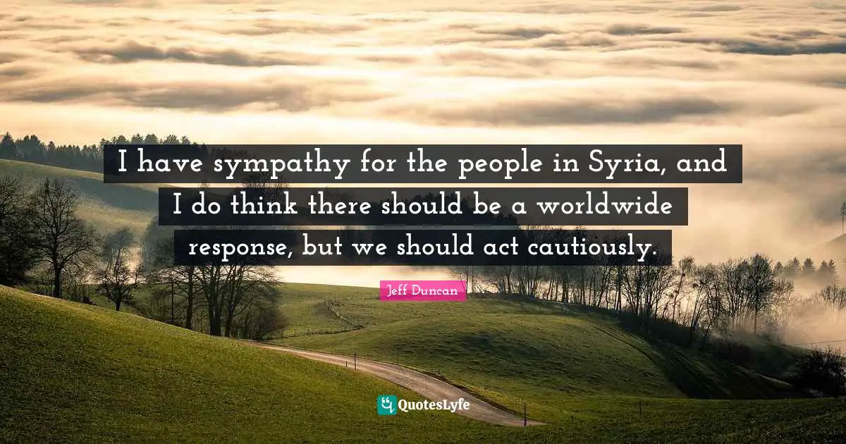 I have sympathy for the people in Syria, and I do think there should be a worldwide response, but we should act cautiously.