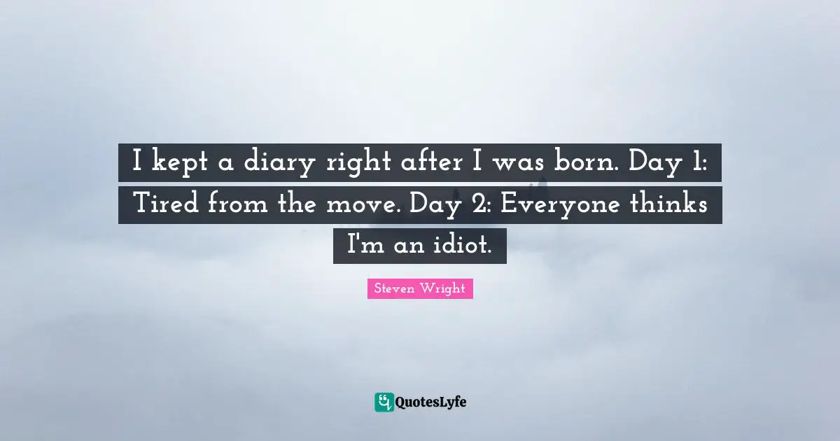 I kept a diary right after I was born. Day 1: Tired from the move. Day 2: Everyone thinks I'm an idiot.