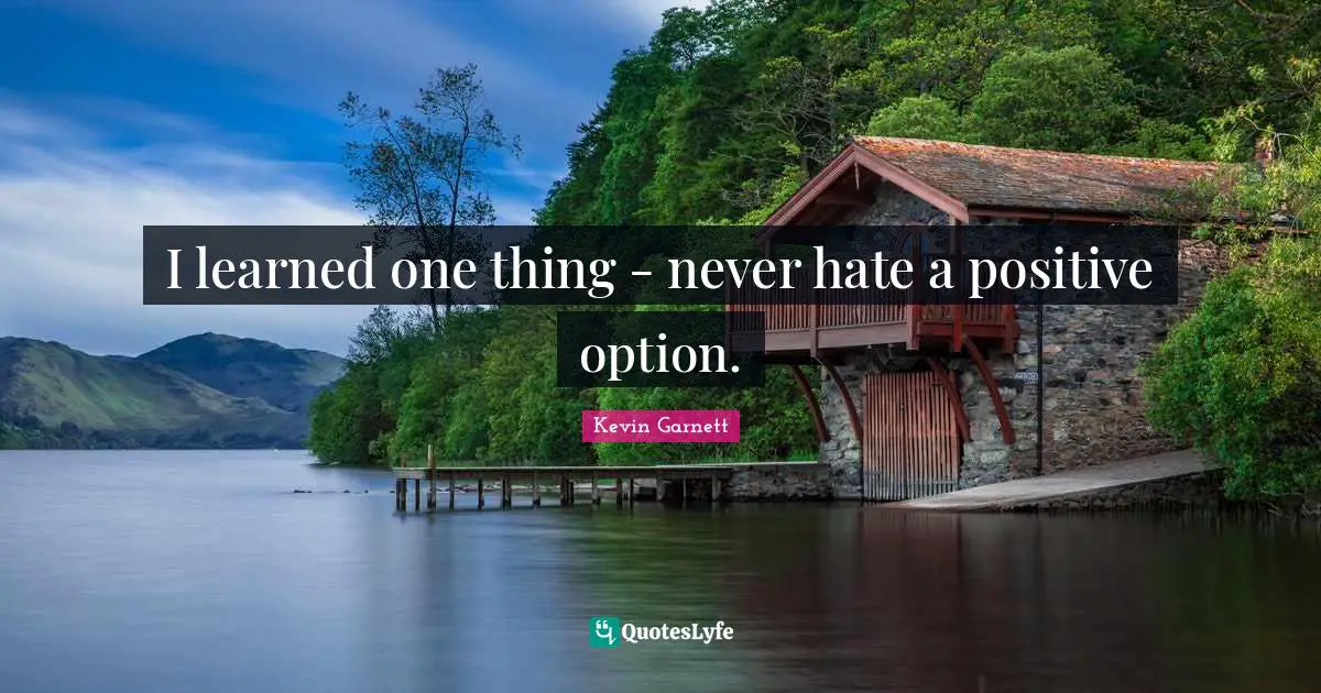 Kevin Garnett Quotes: "I learned one thing - never hate a positive option."