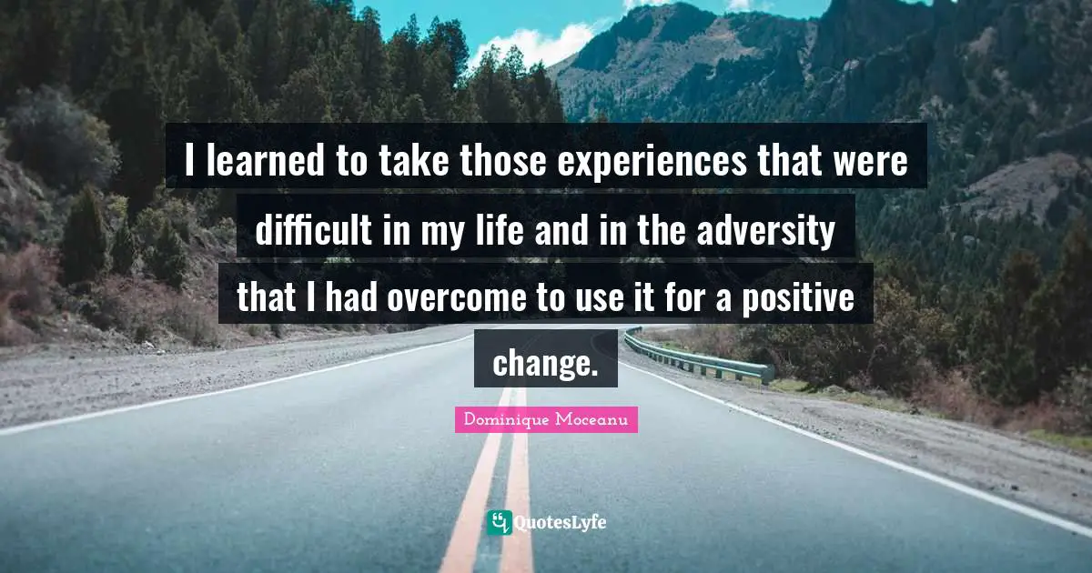 I learned to take those experiences that were difficult in my life and in the adversity that I had overcome to use it for a positive change.